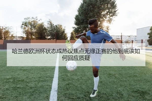 哈兰德欧洲杯状态成热议焦点无缘正赛的他到底该如何回应质疑